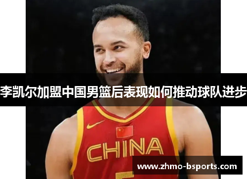 李凯尔加盟中国男篮后表现如何推动球队进步