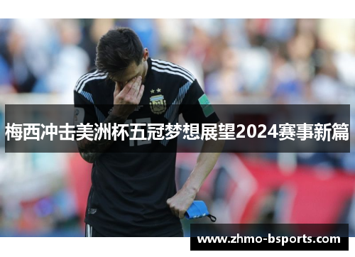 梅西冲击美洲杯五冠梦想展望2024赛事新篇