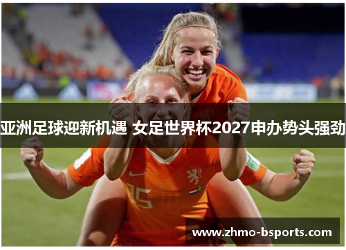 亚洲足球迎新机遇 女足世界杯2027申办势头强劲