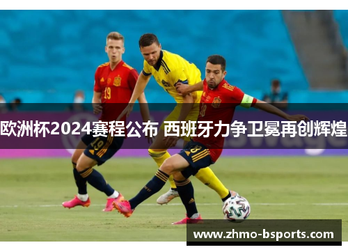 欧洲杯2024赛程公布 西班牙力争卫冕再创辉煌